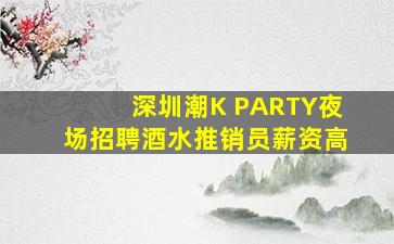 深圳潮K PARTY夜场招聘酒水推销员薪资高